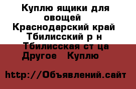 Куплю ящики для овощей - Краснодарский край, Тбилисский р-н, Тбилисская ст-ца Другое » Куплю   